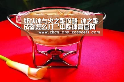 奶块冰与火之歌攻略 冰之歌成就怎么打‘中欧体育官网入口,中欧体育官方下载,中欧体育平台’(图1) 中欧体育官网入口,中欧体育官方下载,中欧体育平台